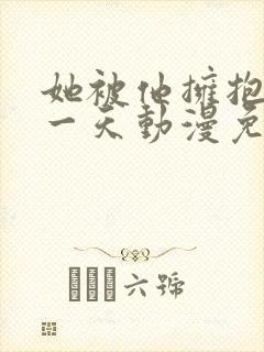 她被他拥抱的那一天动漫免费观看