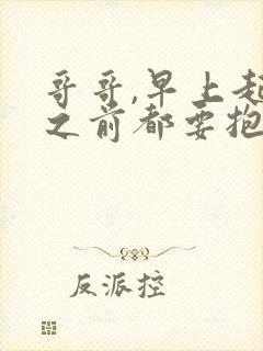 哥哥,早上起床之前都要抱紧我哦在线观看