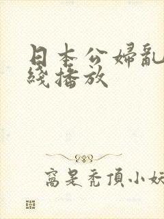 日本公妇乱淫在线播放