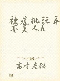 被疯批玩弄的漂亮美人h