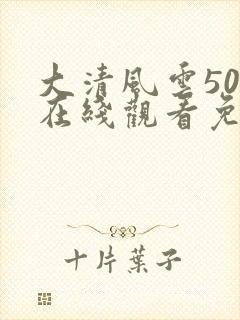 大清风云50集在线观看免费皇上归天那一集