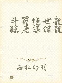 斗罗绝世龙神降临老婆银龙王笔趣阁