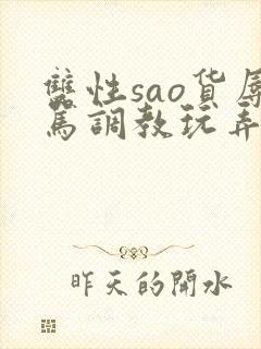 双性sao货辱骂调教玩弄h