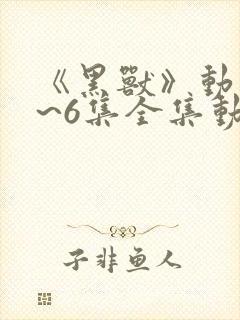 《黑兽》动漫1~6集全集动漫