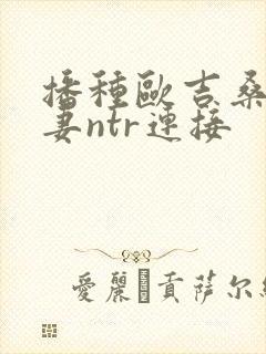 播种欧吉桑与人妻ntr连接