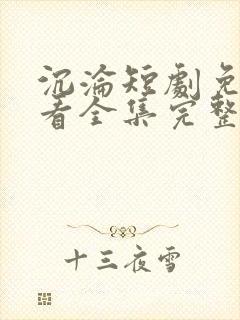 沉沦短剧免费观看全集完整版高清