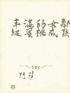 丰满的女邻居三级蜜桃成熟时