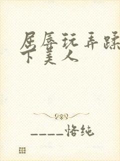 屈辱玩弄蹂躏胯下美人