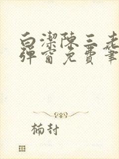 白洁陈三老七无弹窗免费笔趣阁