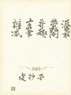 谁有哥带派无删减笔趣阁最新章节更