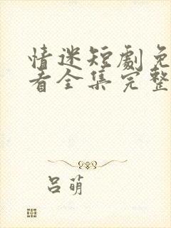 情迷短剧免费观看全集完整版