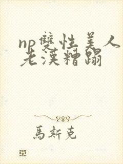 np双性美人被老汉糟蹋