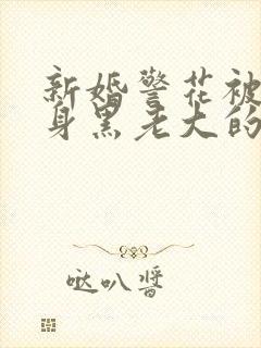 新婚警花被迫献身黑老大的小说