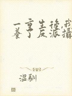 一重生后,我娇养了反派摄政王