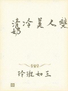 清冷美人双性大奶