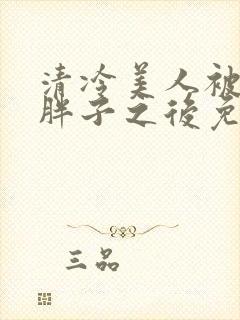 清冷美人被献给胖子之后免费阅读