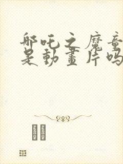 哪吒之魔童降世是动画片吗