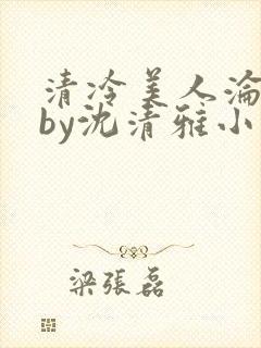 清冷美人沦落记by沈清雅小说在线阅读