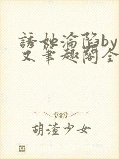 诱她沦陷by今又笔趣阁全文免费阅读笔封面