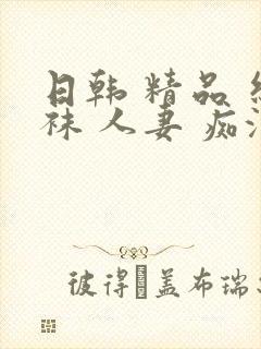 日韩 精品 丝袜 人妻 痴汉