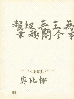 超级兵王无弹窗 笔趣阁全本小说