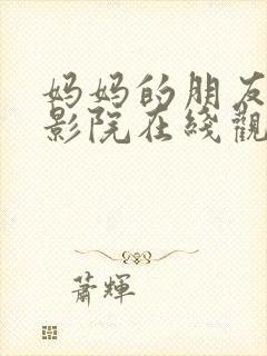 妈妈的朋友西瓜影院在线观看