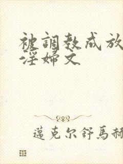 被调教成放荡小淫妇文