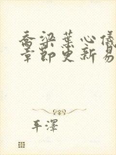 乔梁叶心仪超前章节更新易克