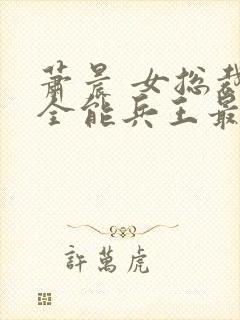 萧晨 女总裁的全能兵王最新更新