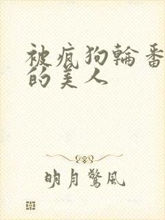 被疯狗轮番玩弄的美人