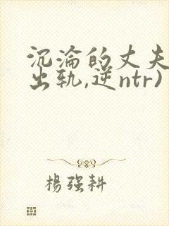 沉沦的丈夫(男出轨,逆ntr)