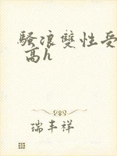 骚浪双性受np 高h