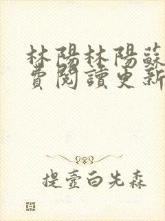 林阳林阳苏颜免费阅读更新版