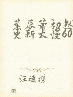 叶辰萧初然刚刚更新太慢600集