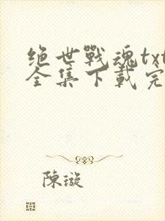 绝世战魂txt全集下载完整版