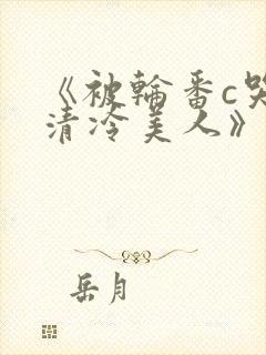 《被轮番c哭的清冷美人》by白米饭