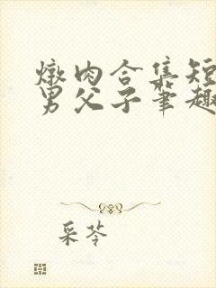 炖肉合集短篇双男父子笔趣阁笔趣阁