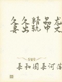 久久精品尤物人妻出轨中文一区二区三区