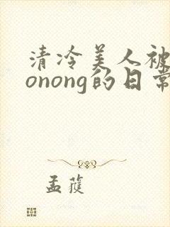 清冷美人被caonong的日常