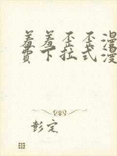 羞羞歪歪漫画免费下拉式漫画