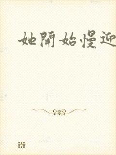 她开始慢迎迎合