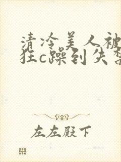清冷美人被室友狂c躁到失禁小说