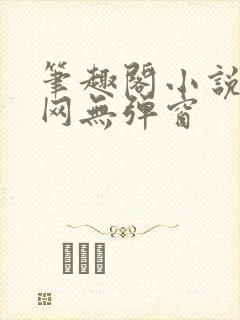 笔趣阁小说阅读网无弹窗