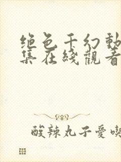 绝色千幻动漫全集在线观看