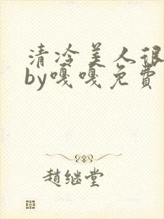 清冷美人很重欲by嘎嘎免费阅读小说