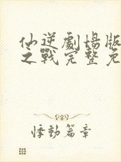 仙逆剧场版神临之战完整免费