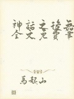 神话之后无弹窗全文免费笔趣阁