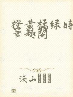 橙黄橘绿时小说笔趣阁