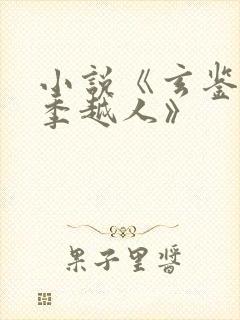 小说《玄鉴仙族季越人》