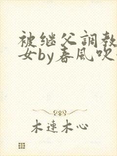 被继父调教的少女by春风吹酒醒全文阅读